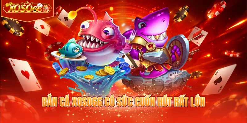 Bắn cá XOSO66 có sức cuốn hút rất lớn
