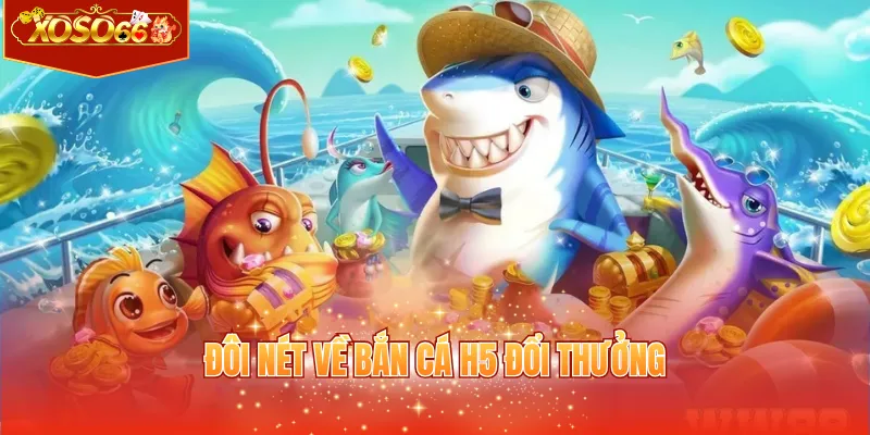Đôi nét về bắn cá H5 đổi thưởng